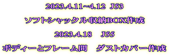 2023.4.11~4.12  J53  ソフトシャックル収納BOX作成  2023.4.18　J55  ボディーとフレーム間　ダストカバー作成