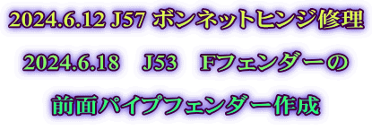 2024.6.12 J57 ボンネットヒンジ修理  2024.6.18　J53　Fフェンダーの  前面パイプフェンダー作成