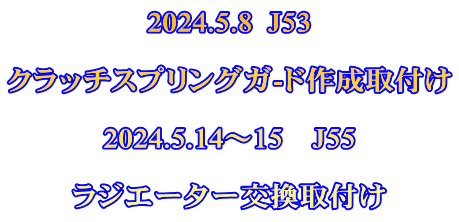 2024.5.8  J53  クラッチスプリングガ-ド作成取付け  2024.5.14～15　J55  ラジエーター交換取付け