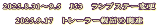2025.8.31～9.5　J53　ランプステー変更  2025.9.17　トレーラー幌留め関連