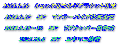 2025.9.20　ショック用コの字ブラケット作成  2025.9.27　J57　マフラーパイプ位置変更  2025.9.29～30　J57　リアナンバー枠作成  2025.10.6　J57　エキマニ修理