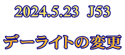 2024.5.23  J53  デーライトの変更